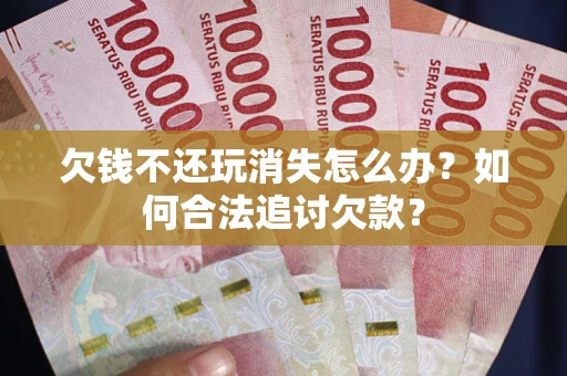 武汉欠钱不还玩消失怎么办？如何合法追讨欠款？