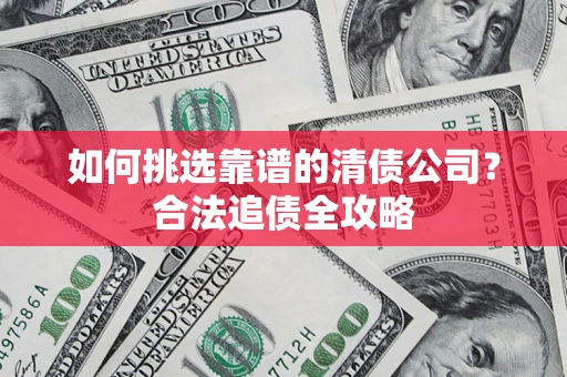 武汉如何挑选靠谱的清债公司?合法追债全攻略 武汉如何挑选靠谱的清债公司?合法追债全攻略