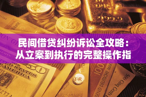 武汉民间借贷纠纷诉讼全攻略：从立案到执行的完整操作指南