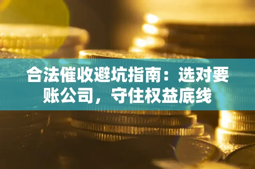 武汉合法催收避坑指南：选对要账公司，守住权益底线