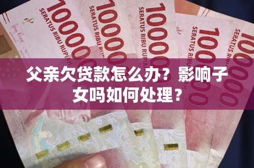 武汉父亲欠贷款怎么办？影响子女吗如何处理？