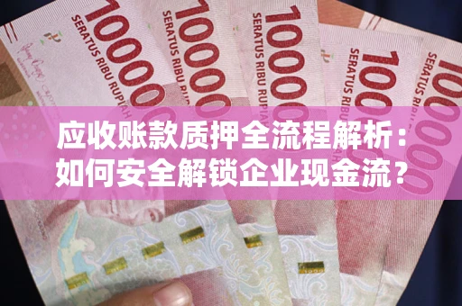武汉应收账款质押全流程解析：如何安全解锁企业现金流？