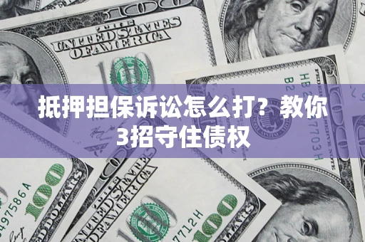武汉抵押担保诉讼怎么打？教你3招守住债权