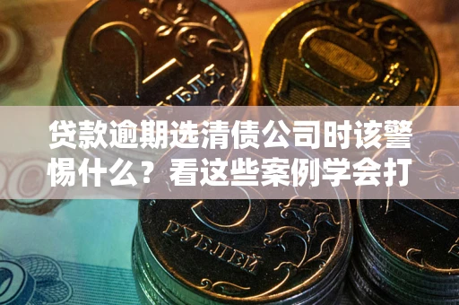 武汉贷款逾期选清债公司时该警惕什么？看这些案例学会打翻身仗