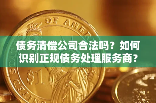 武汉债务清偿公司合法吗？如何识别正规债务处理服务商？