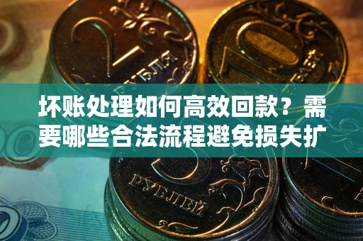 武汉坏账处理如何高效回款？需要哪些合法流程避免损失扩大？