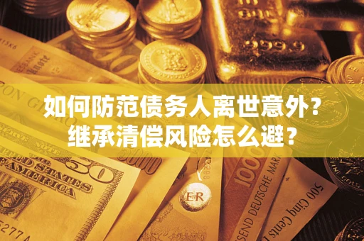 武汉如何防范债务人离世意外？继承清偿风险怎么避？