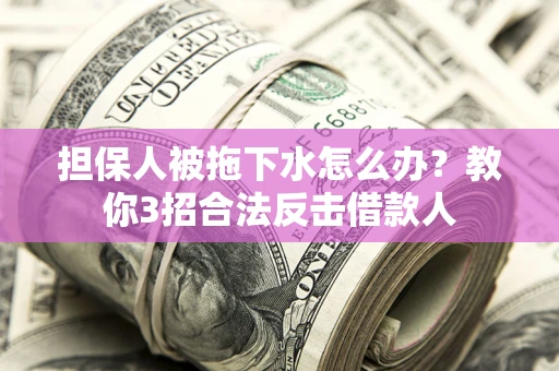 武汉担保人被拖下水怎么办？教你3招合法反击借款人