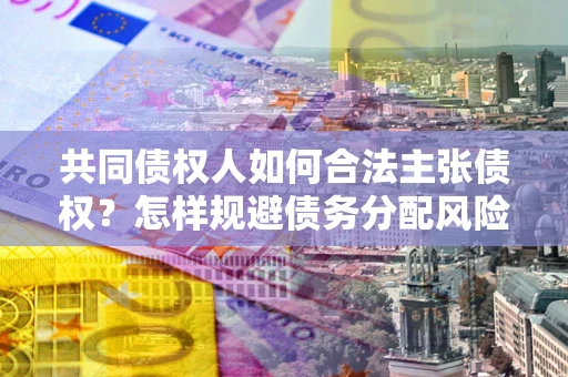 武汉共同债权人如何合法主张债权？怎样规避债务分配风险？
