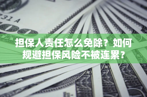 武汉担保人责任怎么免除？如何规避担保风险不被连累？