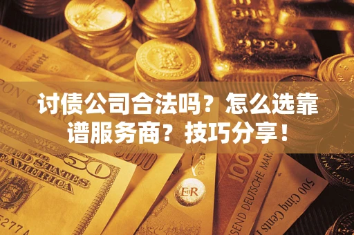 武汉讨债公司合法吗？怎么选靠谱服务商？技巧分享！