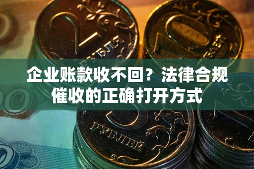 武汉企业账款收不回？法律合规催收的正确打开方式