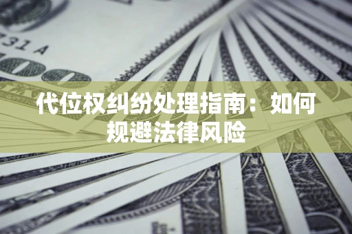 武汉代位权纠纷处理指南:如何规避法律风险 武汉代位权纠纷处理指南:如何规避法律风险