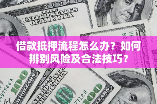 武汉借款抵押流程怎么办？如何辨别风险及合法技巧？