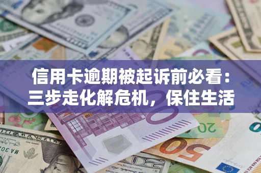 武汉信用卡逾期被起诉前必看：三步走化解危机，保住生活尊严