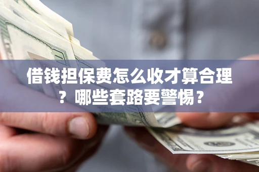 武汉借钱担保费怎么收才算合理？哪些套路要警惕？