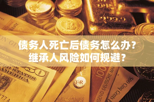 武汉债务人死亡后债务怎么办？继承人风险如何规避？