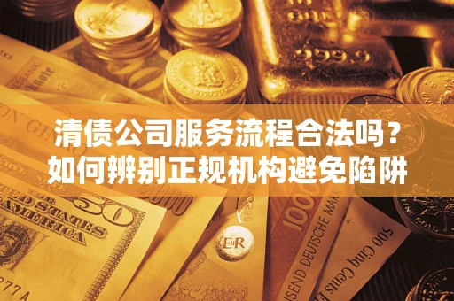 武汉清债公司服务流程合法吗？如何辨别正规机构避免陷阱？