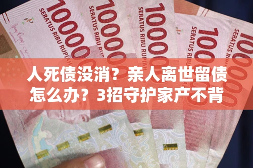 武汉人死债没消？亲人离世留债怎么办？3招守护家产不背锅