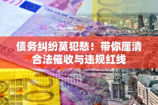 武汉债务纠纷莫犯愁！带你厘清合法催收与违规红线