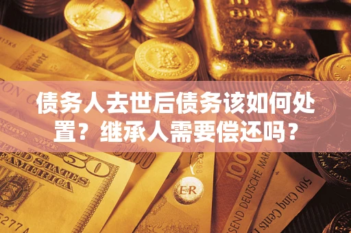 武汉债务人去世后债务该如何处置？继承人需要偿还吗？