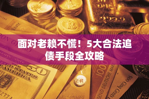 武汉面对老赖不慌！5大合法追债手段全攻略