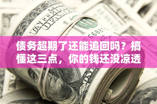 武汉债务超期了还能追回吗？搞懂这三点，你的钱还没凉透