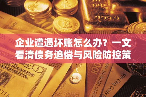 武汉企业遭遇坏账怎么办？一文看清债务追偿与风险防控策略