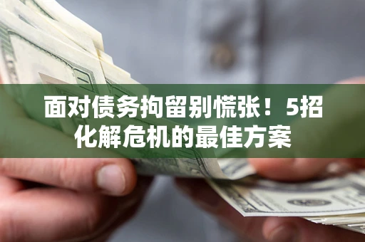 武汉面对债务拘留别慌张！5招化解危机的最佳方案