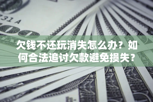 武汉欠钱不还玩消失怎么办?如何合法追讨欠款避免损失? 武汉欠钱不还玩消失怎么办?如何合法追讨欠款避免损失?