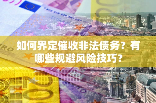 武汉如何界定催收非法债务？有哪些规避风险技巧？