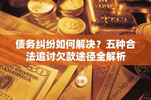 武汉债务纠纷如何解决？五种合法追讨欠款途径全解析