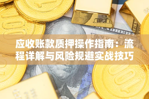 武汉应收账款质押操作指南:流程详解与风险规避实战技巧 武汉应收账款质押操作指南:流程详解与风险规避实战技巧