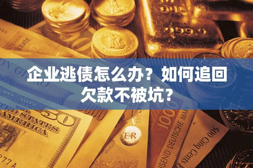 武汉企业逃债怎么办？如何追回欠款不被坑？