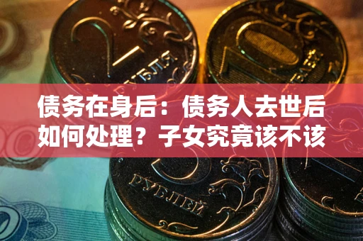 武汉债务在身后：债务人去世后如何处理？子女究竟该不该还钱？