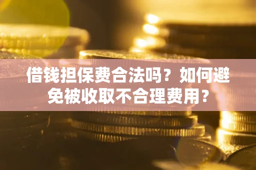 武汉借钱担保费合法吗？如何避免被收取不合理费用？