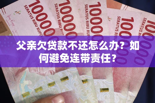 武汉父亲欠贷款不还怎么办？如何避免连带责任？
