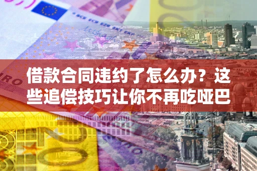 武汉借款合同违约了怎么办？这些追偿技巧让你不再吃哑巴亏