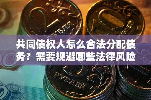 武汉共同债权人怎么合法分配债务？需要规避哪些法律风险？