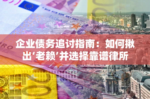 武汉企业债务追讨指南：如何揪出‘老赖’并选择靠谱律所