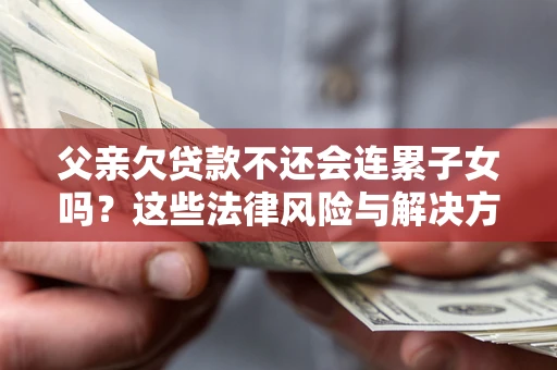 武汉父亲欠贷款不还会连累子女吗？这些法律风险与解决方法要早知道！