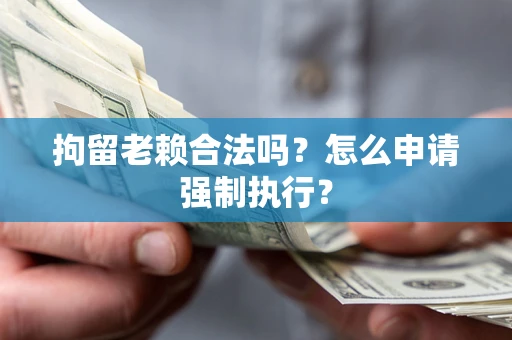 武汉拘留老赖合法吗？怎么申请强制执行？