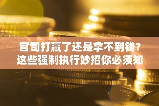武汉官司打赢了还是拿不到钱？这些强制执行妙招你必须知道