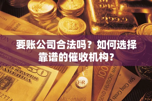 武汉要账公司合法吗？如何选择靠谱的催收机构？