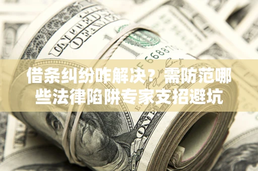 武汉借条纠纷咋解决？需防范哪些法律陷阱专家支招避坑