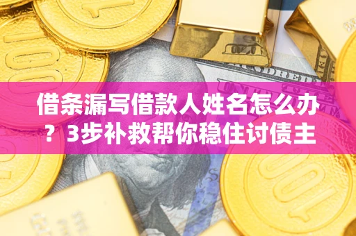 武汉借条漏写借款人姓名怎么办？3步补救帮你稳住讨债主动权