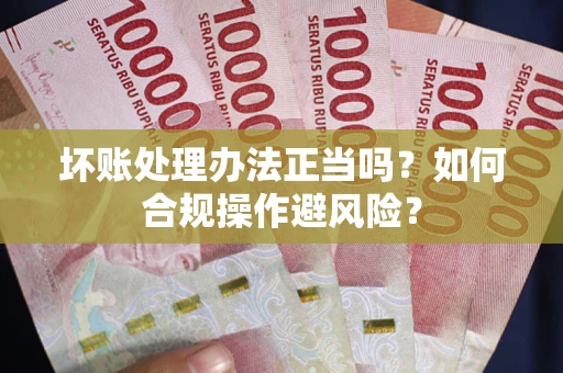 武汉坏账处理办法正当吗？如何合规操作避风险？