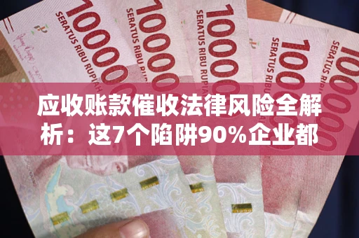武汉应收账款催收法律风险全解析：这7个陷阱90%企业都踩过（含合规应对指南）