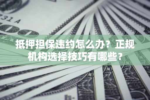 武汉抵押担保违约怎么办？正规机构选择技巧有哪些？