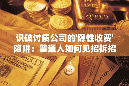 武汉识破讨债公司的'隐性收费'陷阱：普通人如何见招拆招？